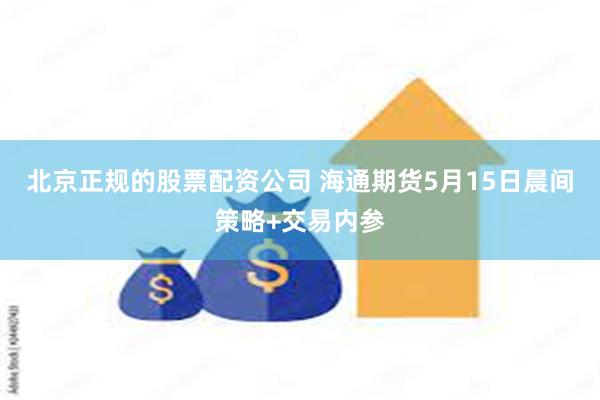 北京正规的股票配资公司 海通期货5月15日晨间策略+交易内参