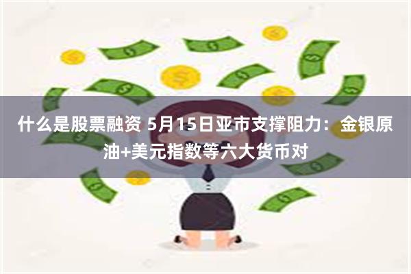 什么是股票融资 5月15日亚市支撑阻力：金银原油+美元指数等六大货币对