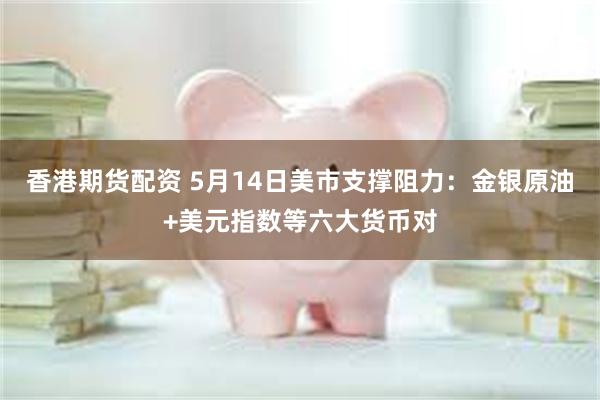 香港期货配资 5月14日美市支撑阻力：金银原油+美元指数等六大货币对