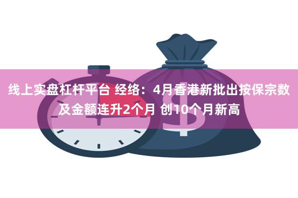 线上实盘杠杆平台 经络：4月香港新批出按保宗数及金额连升2个月 创10个月新高