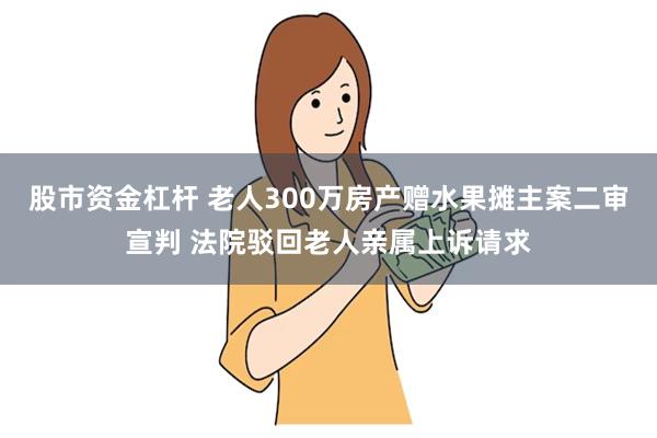 股市资金杠杆 老人300万房产赠水果摊主案二审宣判 法院驳回老人亲属上诉请求