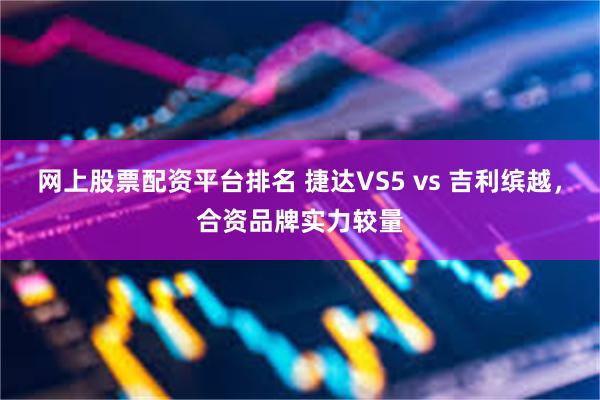 网上股票配资平台排名 捷达VS5 vs 吉利缤越，合资品牌实力较量