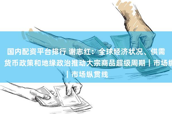 国内配资平台排行 谢志红：全球经济状况、供需关系、货币政策和地缘政治推动大宗商品超级周期｜市场纵贯线