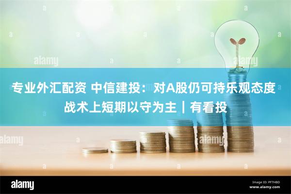 专业外汇配资 中信建投：对A股仍可持乐观态度 战术上短期以守为主｜有看投