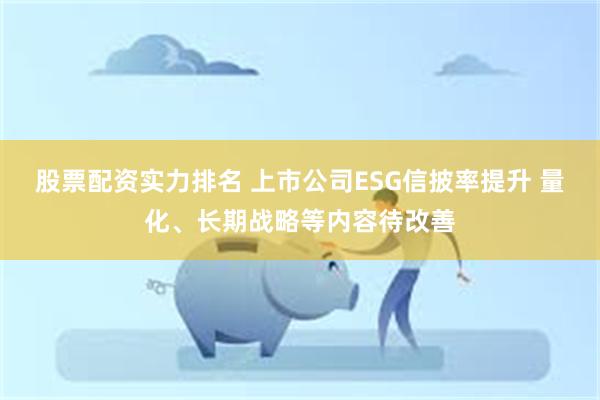 股票配资实力排名 上市公司ESG信披率提升 量化、长期战略等内容待改善