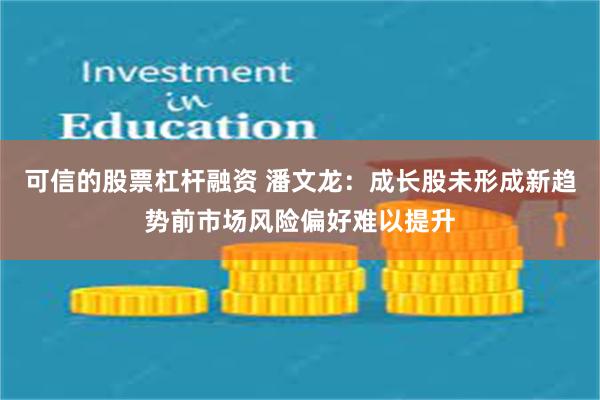 可信的股票杠杆融资 潘文龙：成长股未形成新趋势前市场风险偏好难以提升