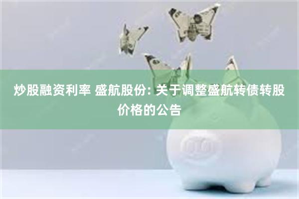 炒股融资利率 盛航股份: 关于调整盛航转债转股价格的公告