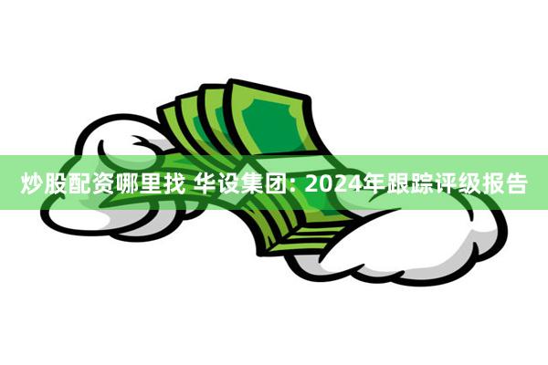 炒股配资哪里找 华设集团: 2024年跟踪评级报告