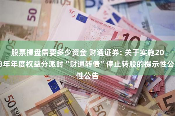 股票操盘需要多少资金 财通证券: 关于实施2023年年度权益分派时“财通转债”停止转股的提示性公告