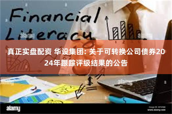 真正实盘配资 华设集团: 关于可转换公司债券2024年跟踪评级结果的公告