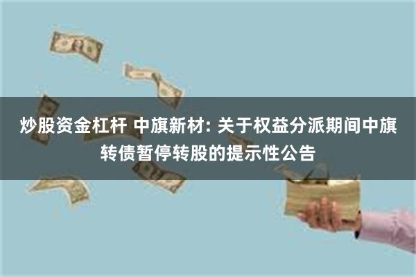 炒股资金杠杆 中旗新材: 关于权益分派期间中旗转债暂停转股的提示性公告