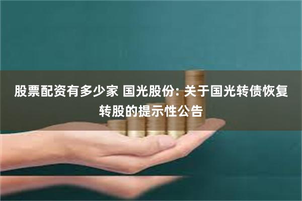 股票配资有多少家 国光股份: 关于国光转债恢复转股的提示性公告