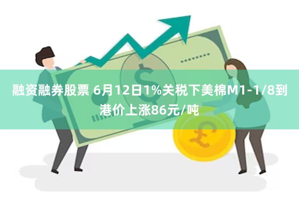 融资融券股票 6月12日1%关税下美棉M1-1/8到港价上涨86元/吨