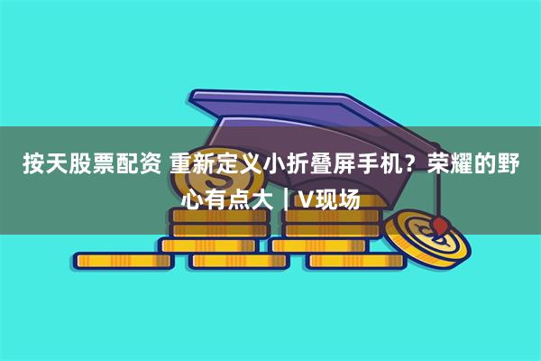 按天股票配资 重新定义小折叠屏手机？荣耀的野心有点大｜V现场