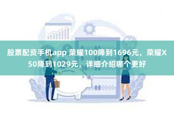 股票配资手机app 荣耀100降到1696元，荣耀X50降到1029元，详细介绍哪个更好