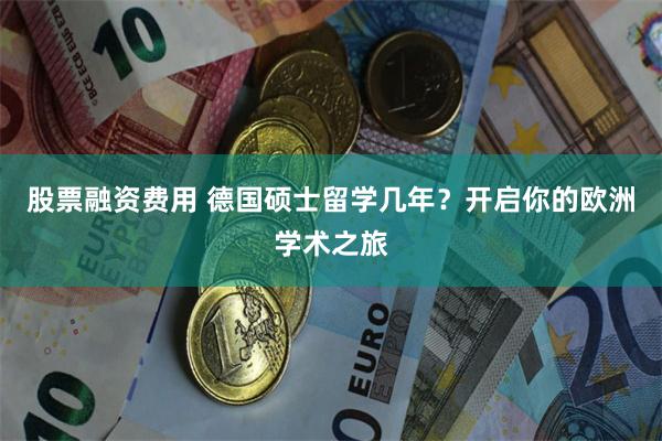 股票融资费用 德国硕士留学几年？开启你的欧洲学术之旅