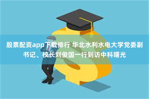 股票配资app下载排行 华北水利水电大学党委副书记、校长刘俊国一行到访中科曙光