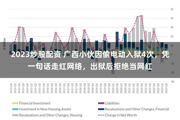 2023炒股配资 广西小伙因偷电动入狱4次，凭一句话走红网络，出狱后拒绝当网红