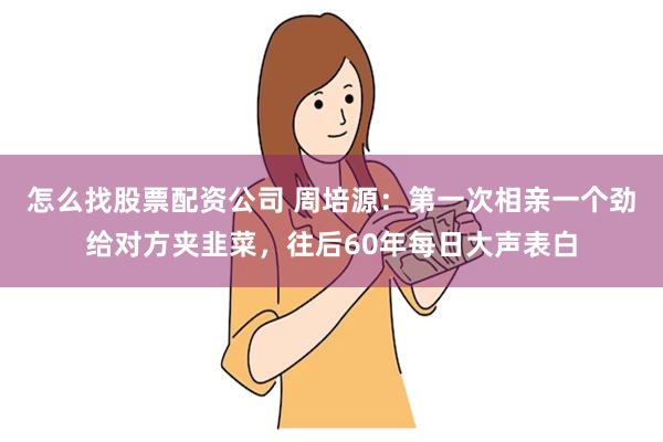 怎么找股票配资公司 周培源：第一次相亲一个劲给对方夹韭菜，往后60年每日大声表白