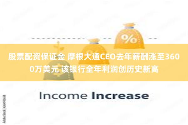 股票配资保证金 摩根大通CEO去年薪酬涨至3600万美元 该银行全年利润创历史新高