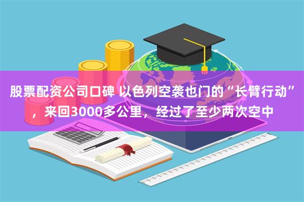 股票配资公司口碑 以色列空袭也门的“长臂行动”，来回3000多公里，经过了至少两次空中