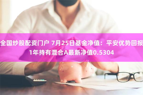 全国炒股配资门户 7月25日基金净值：平安优势回报1年持有混合A最新净值0.5304