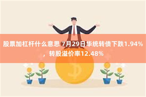 股票加杠杆什么意思 7月29日华统转债下跌1.94%，转股溢价率12.48%