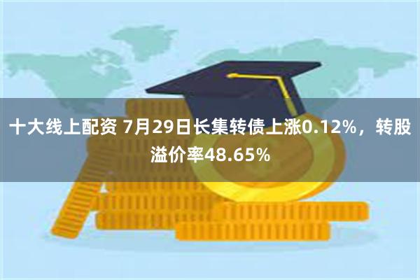 十大线上配资 7月29日长集转债上涨0.12%，转股溢价率48.65%