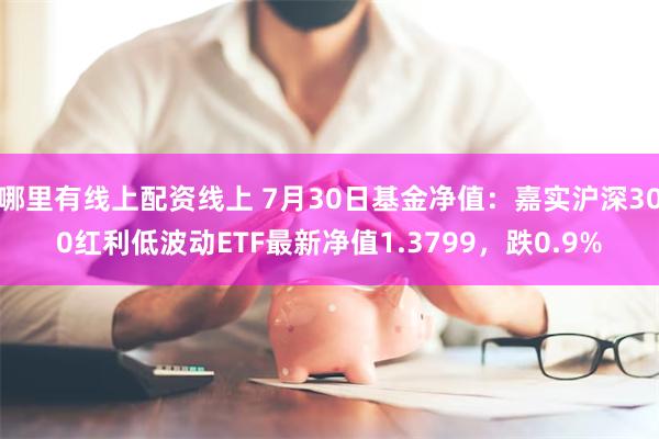 哪里有线上配资线上 7月30日基金净值：嘉实沪深300红利低波动ETF最新净值1.3799，跌0.9%