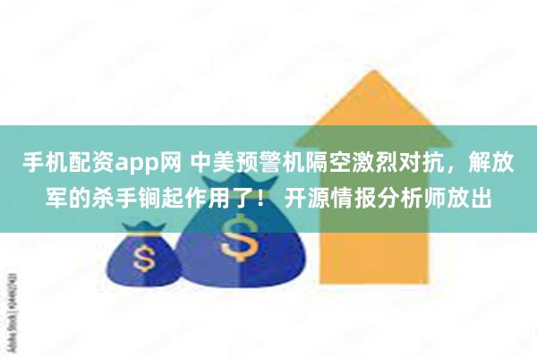 手机配资app网 中美预警机隔空激烈对抗，解放军的杀手锏起作用了！ 开源情报分析师放出