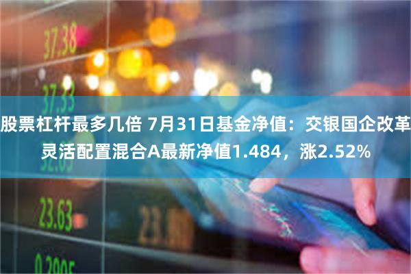 股票杠杆最多几倍 7月31日基金净值：交银国企改革灵活配置混合A最新净值1.484，涨2.52%