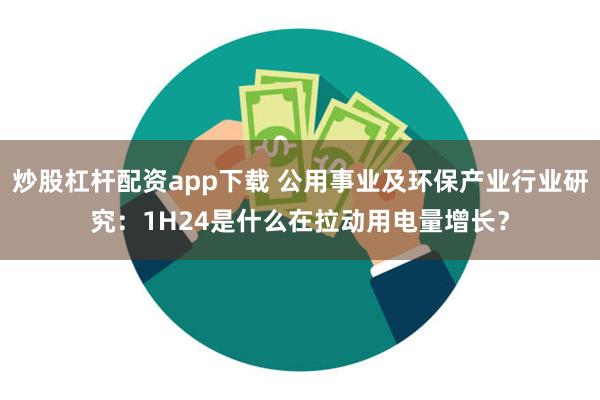 炒股杠杆配资app下载 公用事业及环保产业行业研究：1H24是什么在拉动用电量增长？