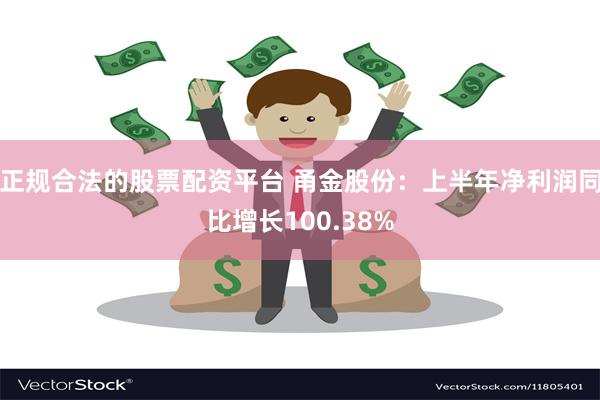 正规合法的股票配资平台 甬金股份：上半年净利润同比增长100.38%