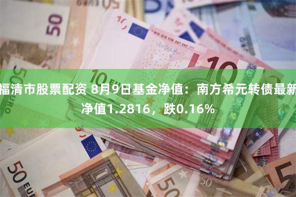 福清市股票配资 8月9日基金净值：南方希元转债最新净值1.2816，跌0.16%