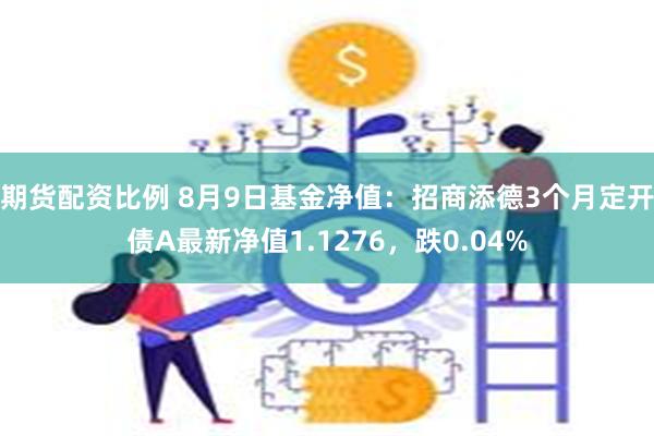 期货配资比例 8月9日基金净值：招商添德3个月定开债A最新净值1.1276，跌0.04%