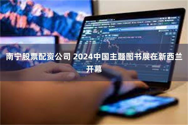 南宁股票配资公司 2024中国主题图书展在新西兰开幕