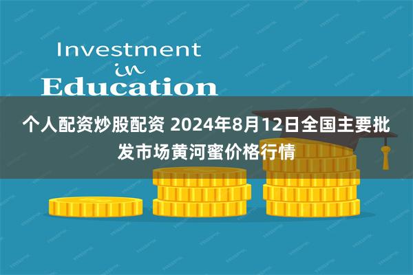 个人配资炒股配资 2024年8月12日全国主要批发市场黄河蜜价格行情