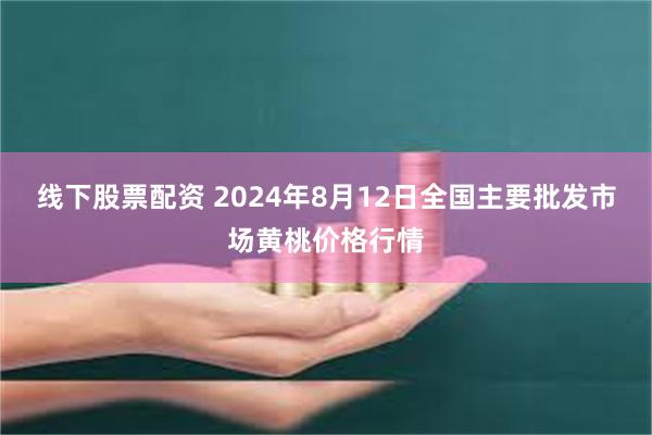 线下股票配资 2024年8月12日全国主要批发市场黄桃价格行情