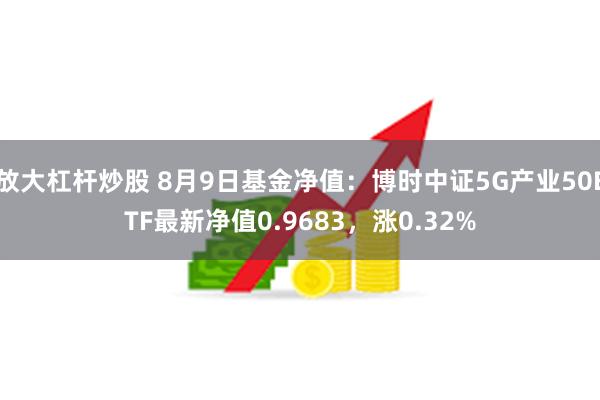 放大杠杆炒股 8月9日基金净值：博时中证5G产业50ETF最新净值0.9683，涨0.32%