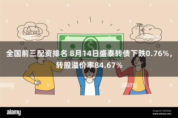 全国前三配资排名 8月14日盛泰转债下跌0.76%，转股溢价率84.67%