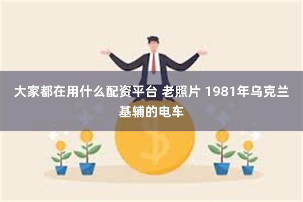 大家都在用什么配资平台 老照片 1981年乌克兰基辅的电车