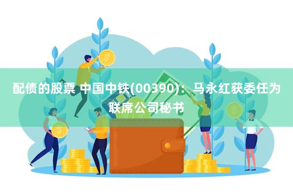 配债的股票 中国中铁(00390)：马永红获委任为联席公司秘书