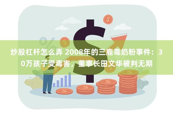 炒股杠杆怎么弄 2008年的三鹿毒奶粉事件：30万孩子受毒害，董事长田文华被判无期