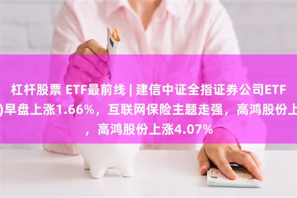 杠杆股票 ETF最前线 | 建信中证全指证券公司ETF(515560)早盘上涨1.66%，互联网保险主题走强，高鸿股份上涨4.07%