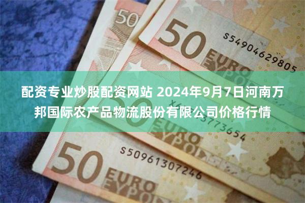 配资专业炒股配资网站 2024年9月7日河南万邦国际农产品物流股份有限公司价格行情