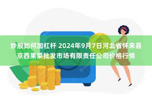 炒股如何加杠杆 2024年9月7日河北省怀来县京西果菜批发市场有限责任公司价格行情