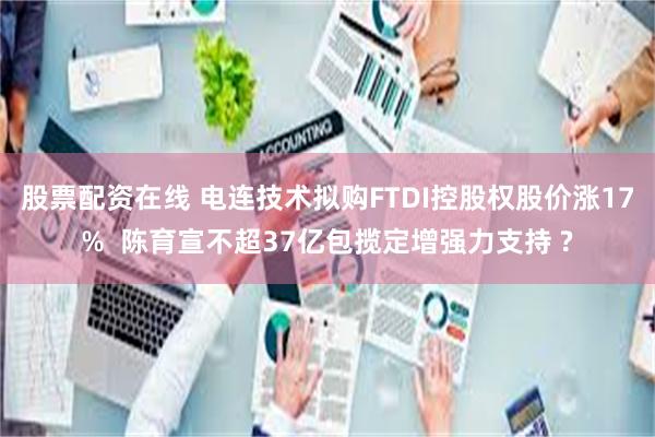 股票配资在线 电连技术拟购FTDI控股权股价涨17%  陈育宣不超37亿包揽定增强力支持 ?