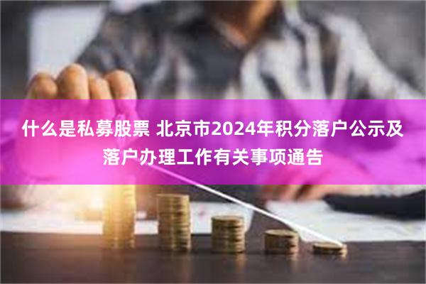 什么是私募股票 北京市2024年积分落户公示及落户办理工作有关事项通告