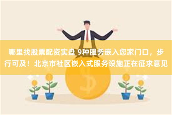 哪里找股票配资实盘 9种服务嵌入您家门口，步行可及！北京市社区嵌入式服务设施正在征求意见