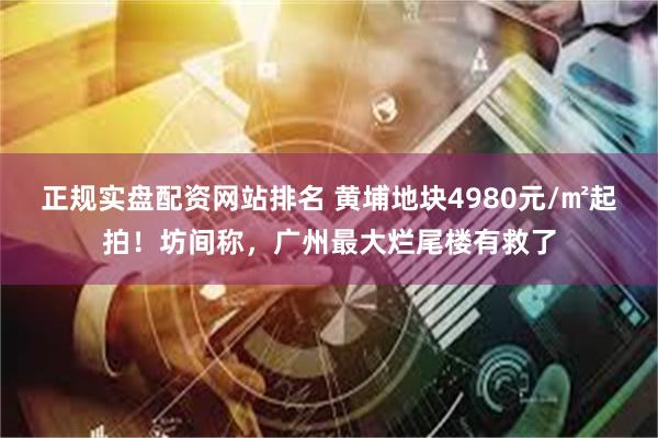 正规实盘配资网站排名 黄埔地块4980元/㎡起拍！坊间称，广州最大烂尾楼有救了